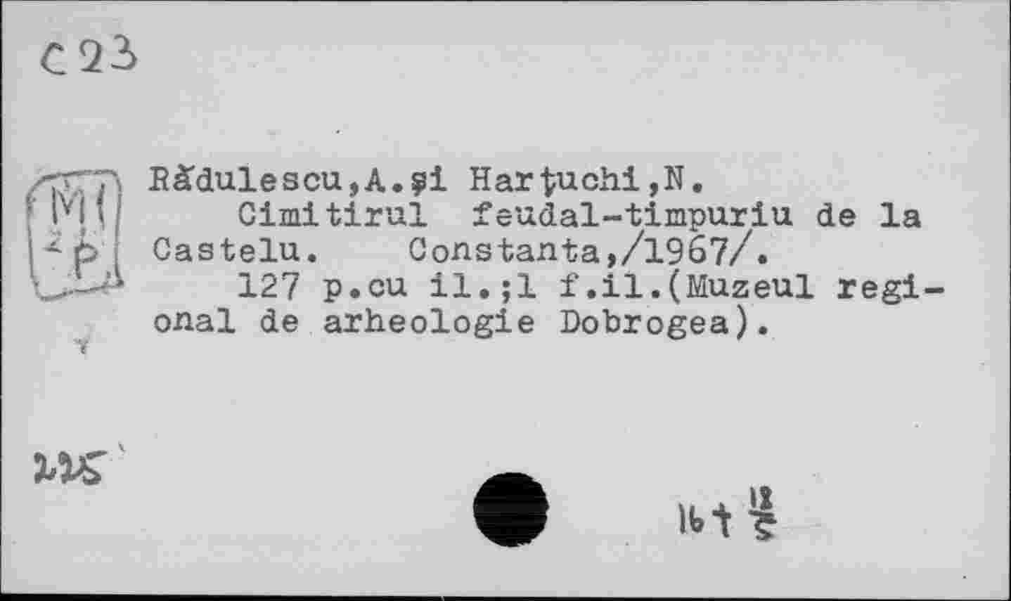 ﻿С23
у
Bàdulescu,A.ÿi HartuchijN.
Cimitirul feudal-timpuriu de la Gastelu. Gonstanta,/1967/.
127 p.cu il.;l f.il.(Muzeul regional de arheologie Dobrogea).

